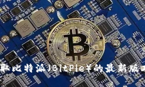 截至我最后的数据更新（2023年10月），我无法提供实时的信息或软件版本更新。如果您想要获取比特派（BitPie）的最新版本信息，建议访问比特派的官方网站或其在应用商店的页面，以获得最新的版本详情和更新记录。