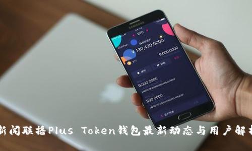 新闻联播Plus Token钱包最新动态与用户解析