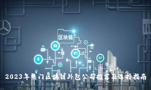 2023年热门区块链外包公司推荐及选择指南