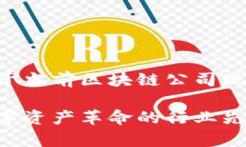 首先感谢您的提问，这里是一个关于当前区块链公司现状的详细介绍，特定格式为您提供：

当前区块链公司全景分析：推动数字资产革命的行业先锋