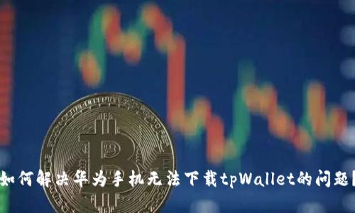 如何解决华为手机无法下载tpWallet的问题？